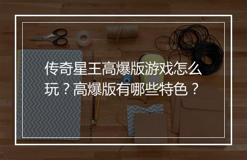 传奇星王高爆版游戏怎么玩？高爆版有哪些特色？