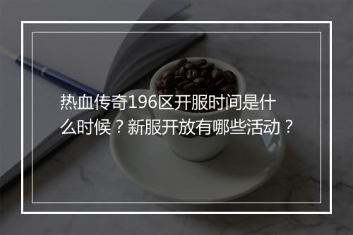 热血传奇196区开服时间是什么时候？新服开放有哪些活动？