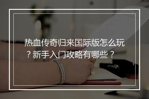 热血传奇归来国际版怎么玩？新手入门攻略有哪些？