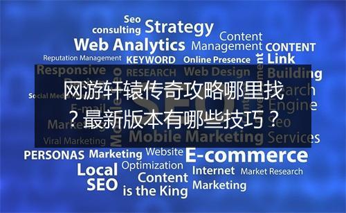 网游轩辕传奇攻略哪里找？最新版本有哪些技巧？