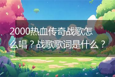 2000热血传奇战歌怎么唱？战歌歌词是什么？