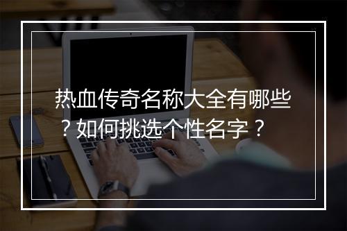 热血传奇名称大全有哪些？如何挑选个性名字？
