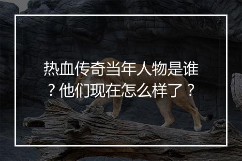 热血传奇当年人物是谁？他们现在怎么样了？