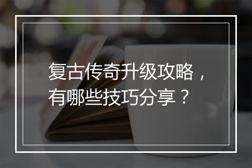复古传奇升级攻略，有哪些技巧分享？