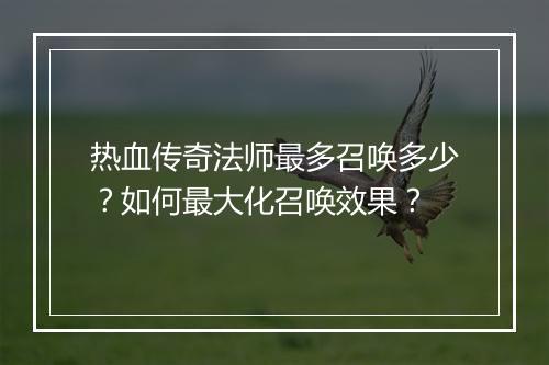 热血传奇法师最多召唤多少？如何最大化召唤效果？