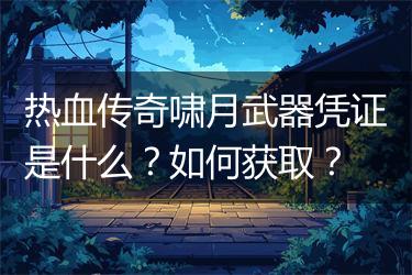 热血传奇啸月武器凭证是什么？如何获取？