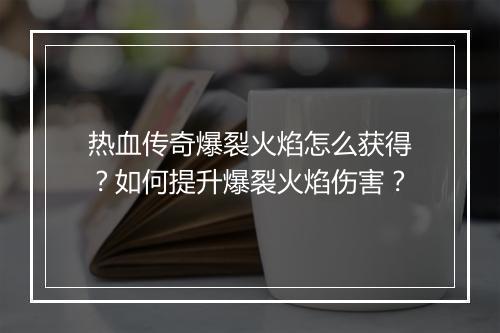 热血传奇爆裂火焰怎么获得？如何提升爆裂火焰伤害？