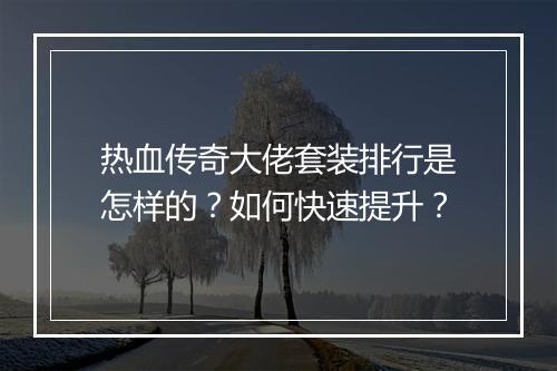 热血传奇大佬套装排行是怎样的？如何快速提升？