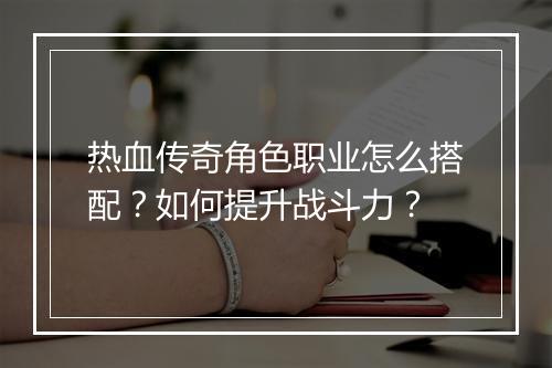 热血传奇角色职业怎么搭配？如何提升战斗力？