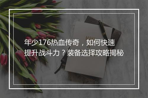 年少176热血传奇，如何快速提升战斗力？装备选择攻略揭秘