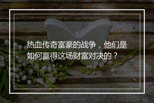 热血传奇富豪的战争，他们是如何赢得这场财富对决的？