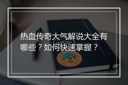 热血传奇大气解说大全有哪些？如何快速掌握？