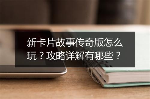 新卡片故事传奇版怎么玩？攻略详解有哪些？