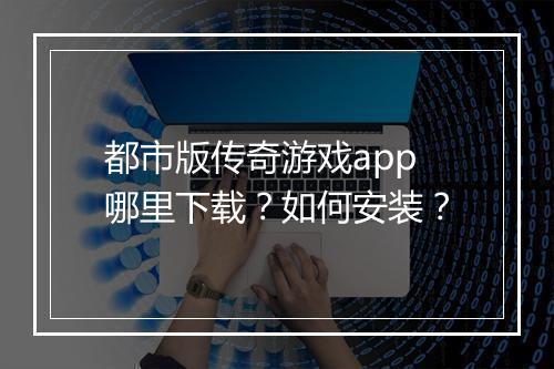 都市版传奇游戏app哪里下载？如何安装？
