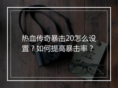 热血传奇暴击20怎么设置？如何提高暴击率？