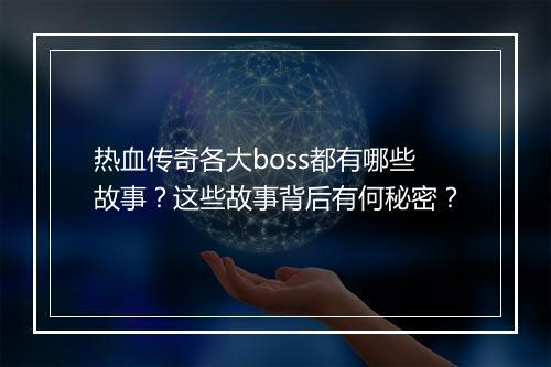 热血传奇各大boss都有哪些故事？这些故事背后有何秘密？