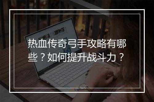 热血传奇弓手攻略有哪些？如何提升战斗力？