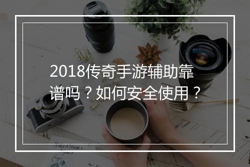 2018传奇手游辅助靠谱吗？如何安全使用？