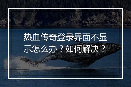 热血传奇登录界面不显示怎么办？如何解决？