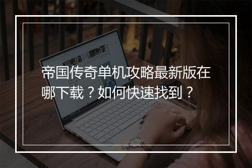 帝国传奇单机攻略最新版在哪下载？如何快速找到？