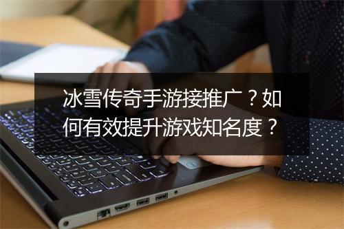 冰雪传奇手游接推广？如何有效提升游戏知名度？