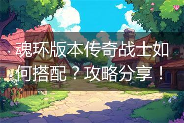 魂环版本传奇战士如何搭配？攻略分享！