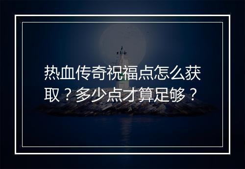 热血传奇祝福点怎么获取？多少点才算足够？