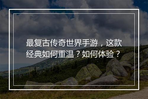 最复古传奇世界手游，这款经典如何重温？如何体验？