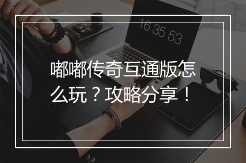 嘟嘟传奇互通版怎么玩？攻略分享！