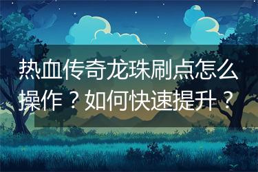 热血传奇龙珠刷点怎么操作?如何快速提升?