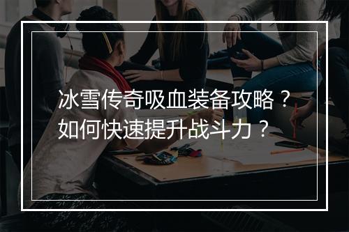 冰雪传奇吸血装备攻略？如何快速提升战斗力？