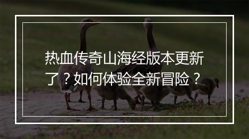 热血传奇山海经版本更新了？如何体验全新冒险？