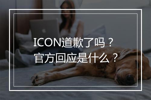 ICON道歉了吗？官方回应是什么？