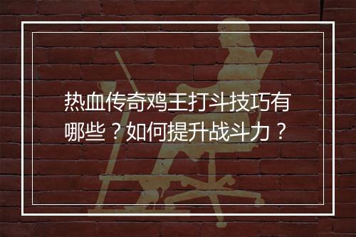 热血传奇鸡王打斗技巧有哪些？如何提升战斗力？
