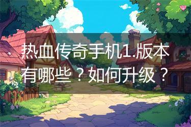 热血传奇手机1.版本有哪些？如何升级？