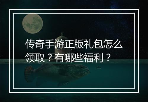传奇手游正版礼包怎么领取？有哪些福利？
