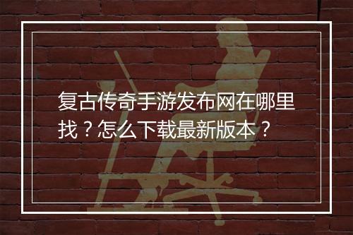 复古传奇手游发布网在哪里找？怎么下载最新版本？