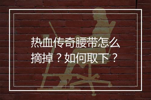 热血传奇腰带怎么摘掉？如何取下？