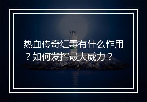 热血传奇红毒有什么作用？如何发挥最大威力？