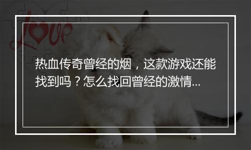热血传奇曾经的烟，这款游戏还能找到吗？怎么找回曾经的激情？