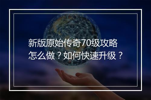 新版原始传奇70级攻略怎么做？如何快速升级？