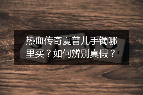 热血传奇夏普儿手镯哪里买？如何辨别真假？