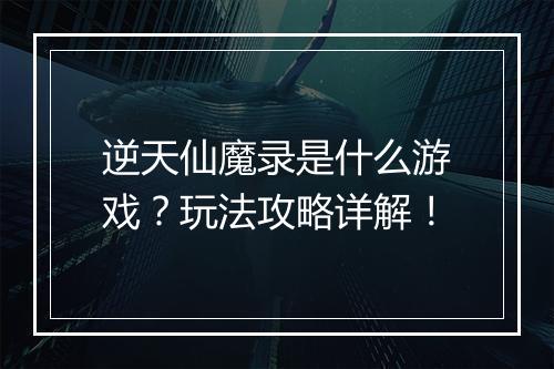 逆天仙魔录是什么游戏？玩法攻略详解！