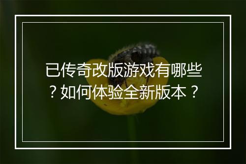 已传奇改版游戏有哪些？如何体验全新版本？