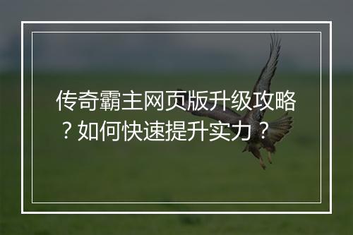 传奇霸主网页版升级攻略？如何快速提升实力？