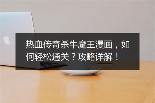 热血传奇杀牛魔王漫画，如何轻松通关？攻略详解！