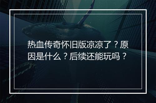 热血传奇怀旧版凉凉了？原因是什么？后续还能玩吗？