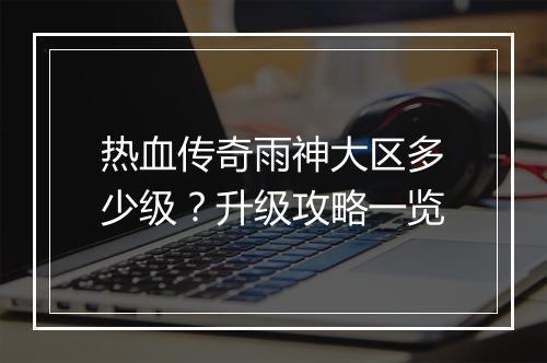热血传奇雨神大区多少级？升级攻略一览