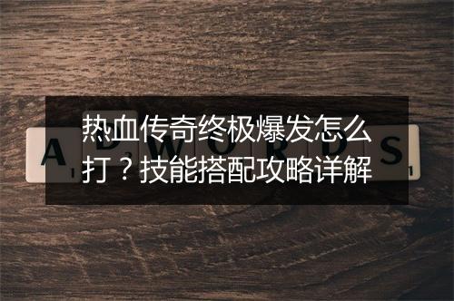 热血传奇终极爆发怎么打？技能搭配攻略详解