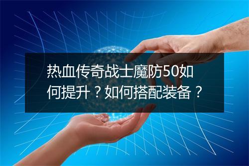 热血传奇战士魔防50如何提升？如何搭配装备？